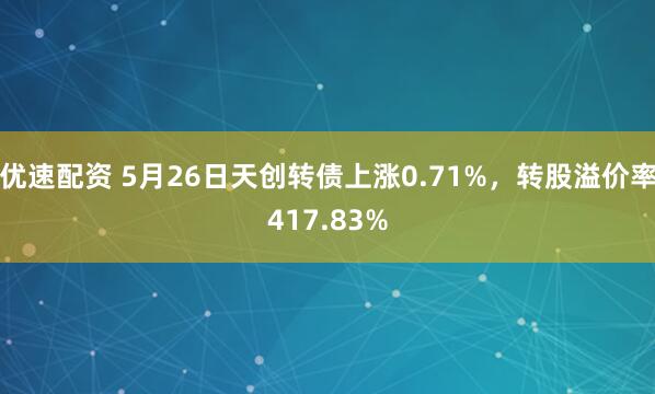 优速配资 5月26日天创转债上涨0.71%，转股溢价率417.83%