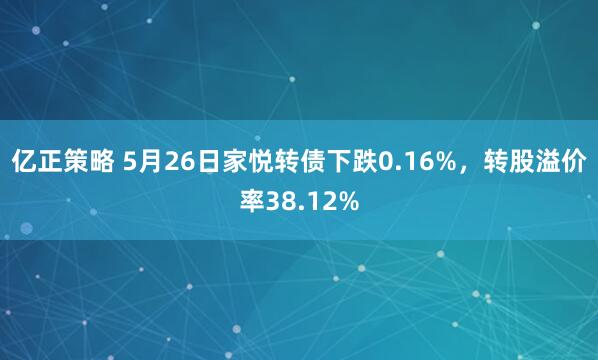 亿正策略 5月26日家悦转债下跌0.16%，转股溢价率38.12%