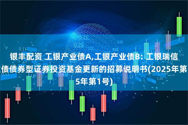 银丰配资 工银产业债A,工银产业债B: 工银瑞信产业债债券型证券投资基金更新的招募说明书(2025年第1号)