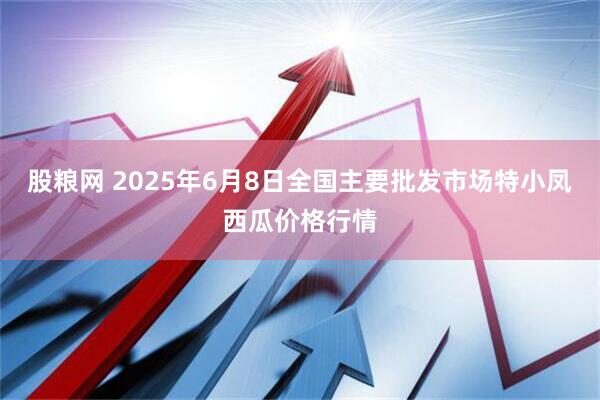 股粮网 2025年6月8日全国主要批发市场特小凤西瓜价格行情