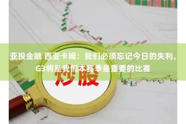 亚投金融 西亚卡姆：我们必须忘记今日的失利，G3将是我们本赛季最重要的比赛