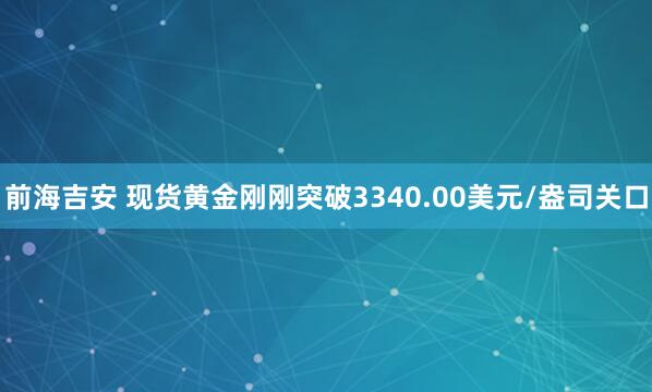 前海吉安 现货黄金刚刚突破3340.00美元/盎司关口