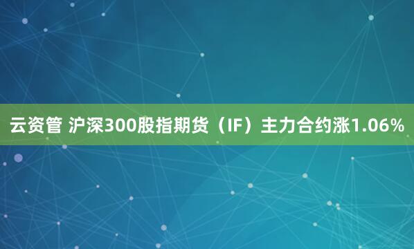 云资管 沪深300股指期货（IF）主力合约涨1.06%