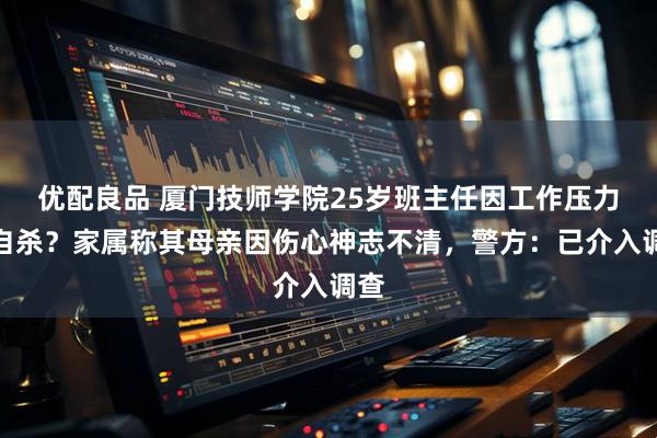 优配良品 厦门技师学院25岁班主任因工作压力大自杀？家属称其母亲因伤心神志不清，警方：已介入调查