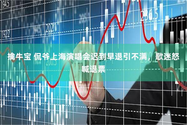 擒牛宝 侃爷上海演唱会迟到早退引不满，歌迷怒喊退票