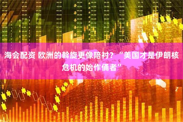 海会配资 欧洲的斡旋更像陪衬？“美国才是伊朗核危机的始作俑者”