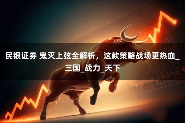 民银证券 鬼灭上弦全解析，这款策略战场更热血_三国_战力_天下