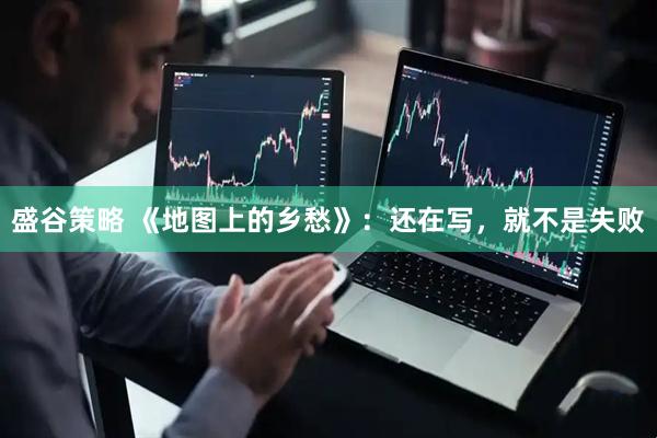 盛谷策略 《地图上的乡愁》：还在写，就不是失败