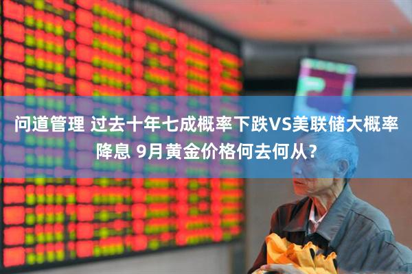 问道管理 过去十年七成概率下跌VS美联储大概率降息 9月黄金价格何去何从？