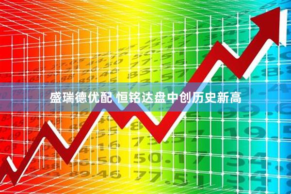 盛瑞德优配 恒铭达盘中创历史新高