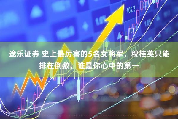 途乐证券 史上最厉害的5名女将军，穆桂英只能排在倒数，谁是你心中的第一
