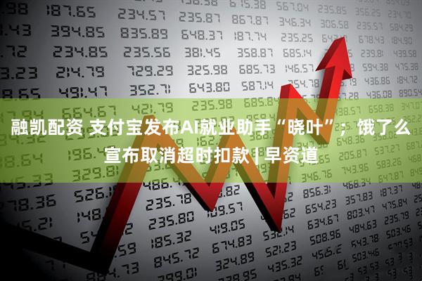 融凯配资 支付宝发布AI就业助手“晓叶”；饿了么宣布取消超时扣款 | 早资道
