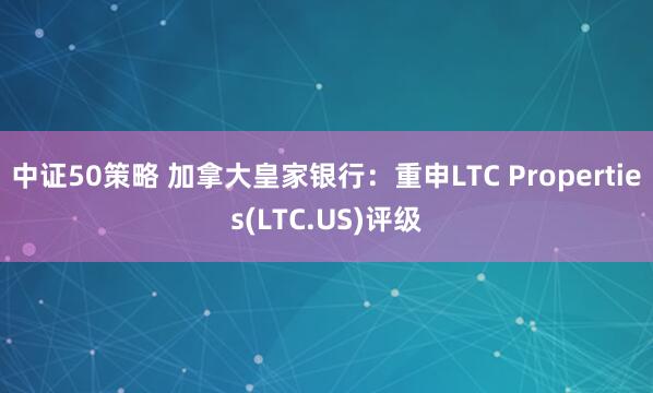中证50策略 加拿大皇家银行：重申LTC Properties(LTC.US)评级
