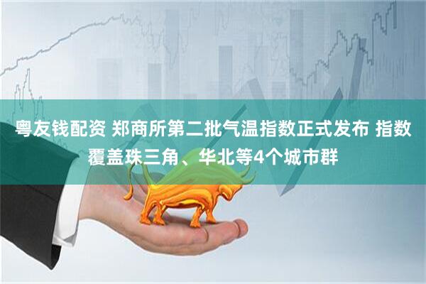 粤友钱配资 郑商所第二批气温指数正式发布 指数覆盖珠三角、华北等4个城市群