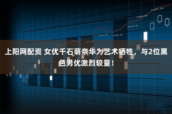上阳网配资 女优千石萌奈华为艺术牺牲，与2位黑色男优激烈较量！
