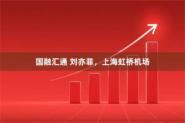 国融汇通 刘亦菲，上海虹桥机场