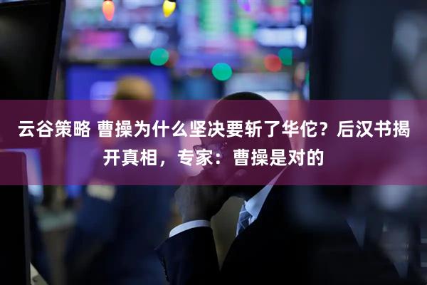 云谷策略 曹操为什么坚决要斩了华佗？后汉书揭开真相，专家：曹操是对的