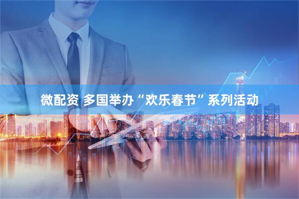 微配资 多国举办“欢乐春节”系列活动