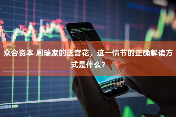 众合资本 周瑞家的送宫花，这一情节的正确解读方式是什么？