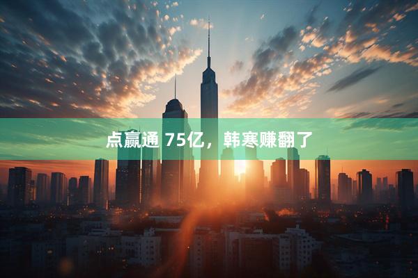 点赢通 75亿，韩寒赚翻了