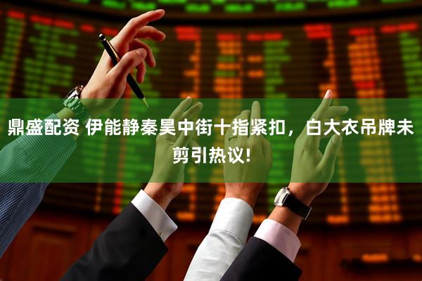 鼎盛配资 伊能静秦昊中街十指紧扣，白大衣吊牌未剪引热议!
