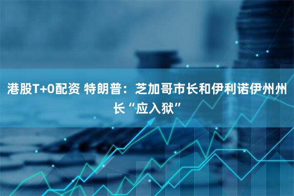港股T+0配资 特朗普：芝加哥市长和伊利诺伊州州长“应入狱”