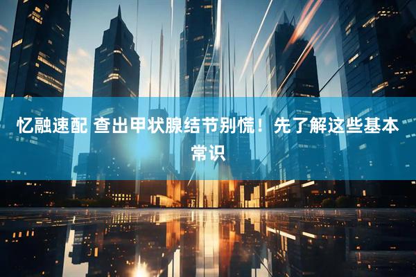 忆融速配 查出甲状腺结节别慌！先了解这些基本常识