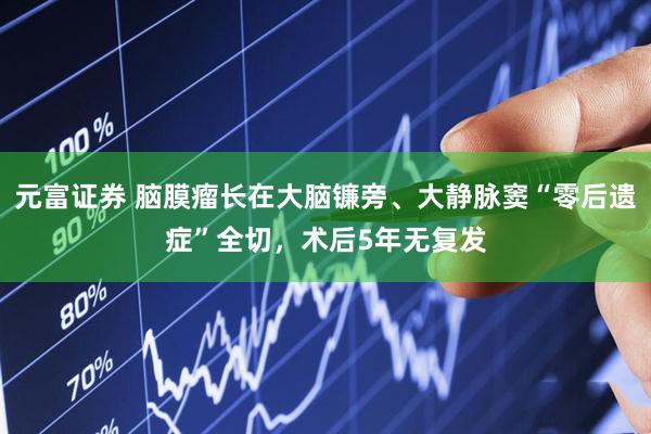 元富证券 脑膜瘤长在大脑镰旁、大静脉窦“零后遗症”全切，术后5年无复发