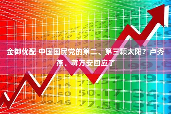 金御优配 中国国民党的第二、第三颗太阳？卢秀燕、蒋万安回应了