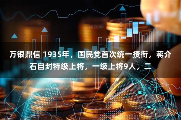 万银鼎信 1935年，国民党首次统一授衔，蒋介石自封特级上将，一级上将9人，二