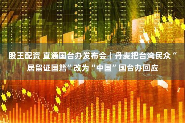 股王配资 直通国台办发布会｜丹麦把台湾民众“居留证国籍”改为“中国”国台办回应